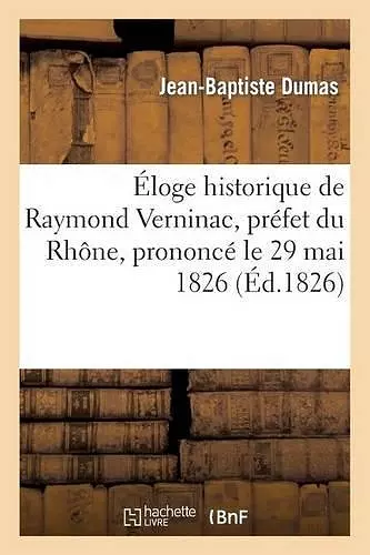 Éloge Historique de Raymond Verninac, Préfet Du Rhône, Prononcé Le 29 Mai 1826, Dans La Séance cover