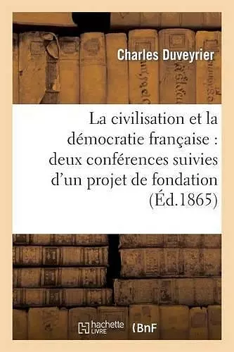 La Civilisation Et La Démocratie Française: Deux Conférences Suivies d'Un Projet de Fondation cover