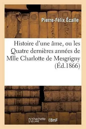 Histoire d'Une Âme, Ou Les Quatre Dernières Années de Mlle Charlotte de Mesgrigny cover