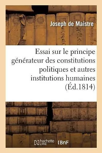 Essai Sur Le Principe Générateur Des Constitutions Politiques Et Des Autres Institutions Humaines. cover