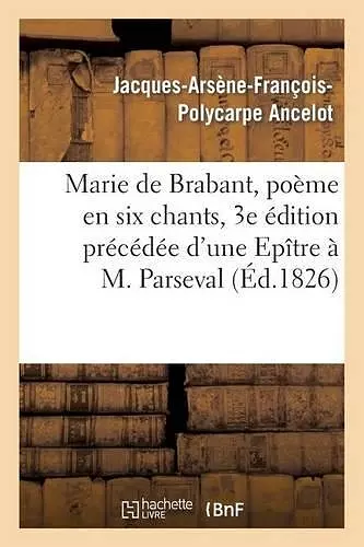 Marie de Brabant, Poème En Six Chants, 3e Édition Précédée d'Une Epître À M. Parseval-Grand-Maison cover