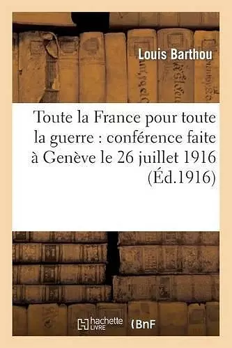 Toute La France Pour Toute La Guerre: Conférence Faite À Genève Le 26 Juillet 1916 cover