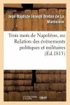 Trois Mois de Napoléon, Ou Relation Des Événemens Politiques Et Militaires (Éd.1815) cover