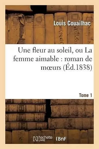 Une Fleur Au Soleil, Ou La Femme Aimable: Roman de Moeurs. T1 cover