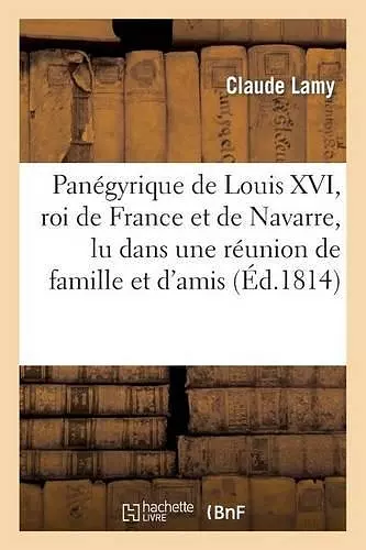 Panégyrique de Louis XVI, Roi de France Et de Navarre, Lu Dans Une Réunion de Famille cover