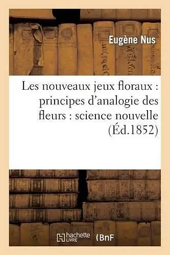 Les Nouveaux Jeux Floraux: Principes d'Analogie Des Fleurs: Science Nouvelle, Ou Véritable cover