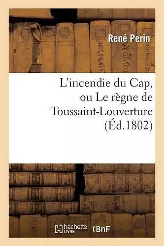 L'Incendie Du Cap, Ou Le Règne de Toussaint-Louverture, Où l'On Développe Le Caractère cover