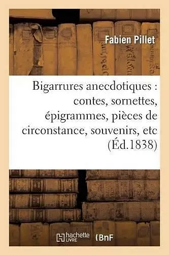 Bigarrures Anecdotiques: Contes, Sornettes, Épigrammes, Pièces de Circonstance, Souvenirs, Etc cover