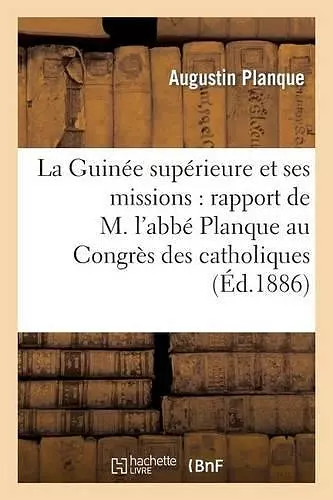 La Guinée Supérieure Et Ses Missions: Rapport de M. l'Abbé Planque Au Congrès cover