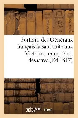 Portraits Des Généraux Français Faisant Suite Aux Victoires, Conquêtes, Désastres (Éd.1817) cover