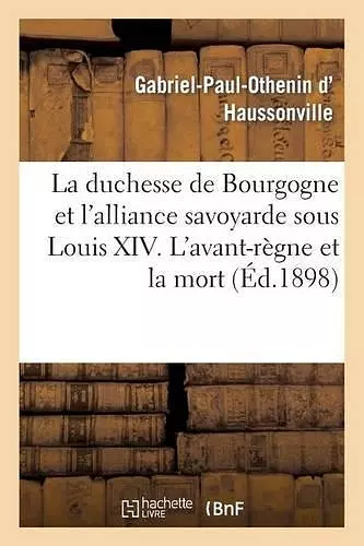 La Duchesse de Bourgogne Et l'Alliance Savoyarde Sous Louis XIV. l'Avant-Règne Et La Mort cover