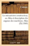 Le Mécanicien Constructeur, Ou Atlas Et Description Des Organes Des Machines. Atlas cover