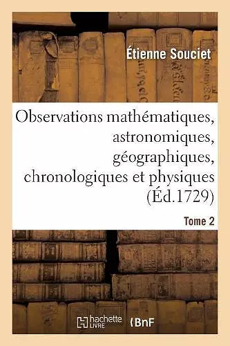 Observations Mathématiques, Astronomiques, Géographiques, Chronologiques Et Physiques. Tome 2 cover