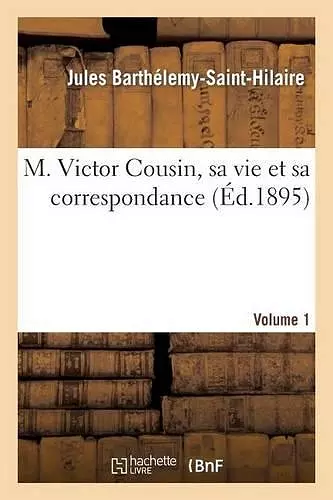 M. Victor Cousin, Sa Vie Et Sa Correspondance. Volume 1 cover