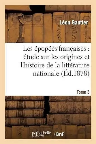 Les Épopées Françaises: Étude Sur Les Origines Et l'Histoire de la Littérature Nationale. T. 3 cover