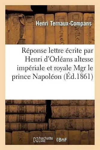 Réponse À La Lettre Écrite Par Henri d'Orléans À Son Altesse Impériale Et Royale Mgr Prince Napoléon cover