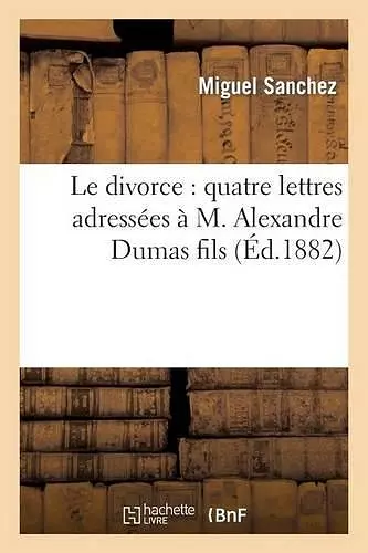 Le Divorce: Quatre Lettres Adressées À M. Alexandre Dumas Fils cover