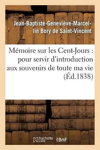 Mémoire Sur Les Cent-Jours: Pour Servir d'Introduction Aux Souvenirs de Toute Ma Vie cover