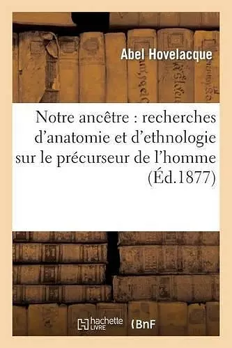 Notre Ancêtre: Recherches d'Anatomie Et d'Ethnologie Sur Le Précurseur de l'Homme cover