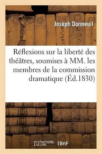 Réflexions Sur La Liberté Des Théâtres, Soumises À MM. Les Membres de la Commission Dramatique cover