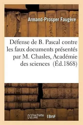 Défense de B. Pascal, Contre Les Faux Documents Présentés Par M. Chasles À l'Académie Des Sciences cover