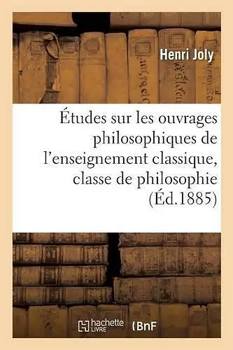 Études Sur Les Ouvrages Philosophiques de l'Enseignement Classique, Classe de Philosophie cover