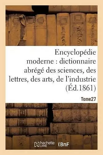 Encyclopédie Moderne, Dictionnaire Abrégé Des Sciences, Des Lettres, Des Arts de l'Industrie Tome 27 cover