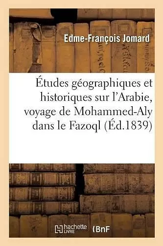 Études Géographiques Et Historiques Sur l'Arabie Suivies de la Relation Du Voyage de Mohammed-Aly cover