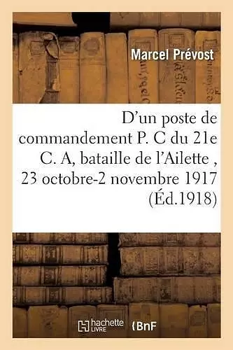 D'Un Poste de Commandement P. C. Du 21e C. A.: Bataille de l'Ailette 23 Octobre-2 Novembre 1917 cover