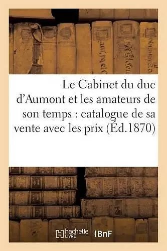 Le Cabinet Du Duc d'Aumont Et Les Amateurs de Son Temps: Catalogue de Sa Vente Avec Les Prix cover