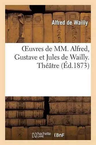 Oeuvres de MM. Alfred, Gustave Et Jules de Wailly. Théâtre cover