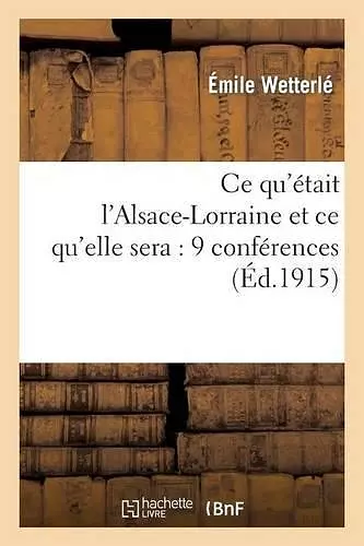 Ce Qu'était l'Alsace-Lorraine Et Ce Qu'elle Sera: 9 Conférences cover