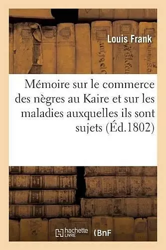 Mémoire Sur Le Commerce Des Nègres Au Kaire Et Sur Les Maladies Auxquelles Ils Sont Sujets cover