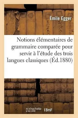 Notions Élémentaires de Grammaire Comparée Pour Servir À l'Étude Des Trois Langues Classiques cover