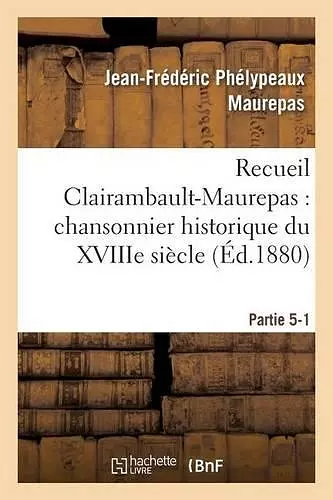 Recueil Clairambault-Maurepas: Chansonnier Historique Du Xviiie Siècle Partie 5-1 cover