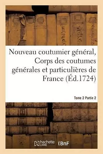 Nouveau Coutumier Général, Corps Des Coutumes Générales Et Particulières de France Tome 2 Partie 2 cover