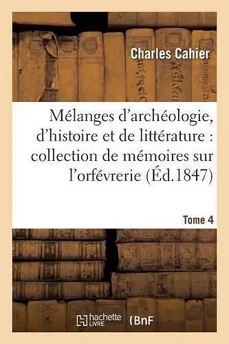 Mélanges d'Archéologie, d'Histoire Et de Littérature, Collection de Mémoires Sur l'Orfévrerie Tome 4 cover
