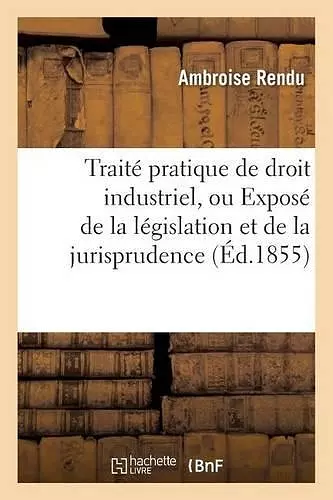 Traité Pratique de Droit Industriel, Ou Exposé de la Législation Et de la Jurisprudence cover