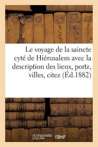 Le Voyage de la Saincte Cyté de Hiérusalem: Avec La Description Des Lieux, Portz, Villes, Citez cover