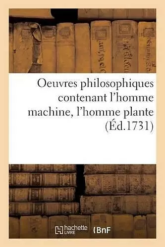 Oeuvres Philosophiques Contenant l'Homme Machine, l'Homme Plante Traité de l'Âme, l'Art de Jouir cover