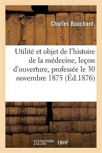 Utilité Et Objet de l'Histoire de la Médecine: Leçon d'Ouverture, Professée Le 30 Novembre 1875 cover