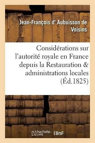 Considérations Sur l'Autorité Royale En France Depuis La Restauration Et Administrations Locales cover