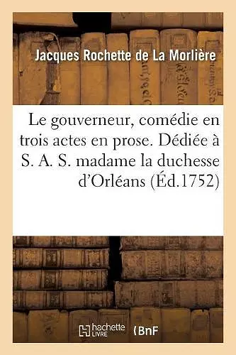 Le Gouverneur, Comédie En Trois Actes En Prose. Dédiée À S. A. S. Madame La Duchesse d'Orléans. cover