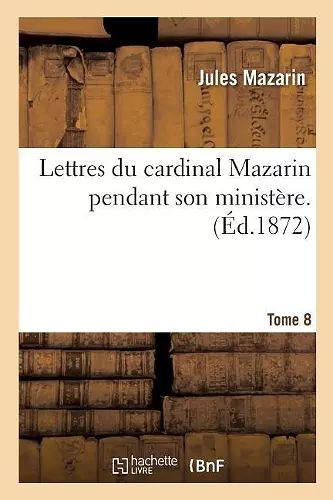 Lettres Du Cardinal Mazarin Pendant Son Ministère. Tome 8 cover