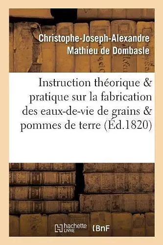 Instruction Théorique Et Pratique Sur La Fabrication Des Eaux-De-Vie de Grains Et de Pommes de Terre cover