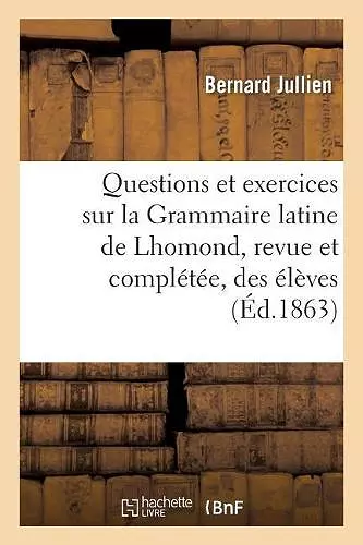 Questions Et Exercices Sur La Grammaire Latine de Lhomond, Revue Et Complétée À l'Usage Des Élèves cover