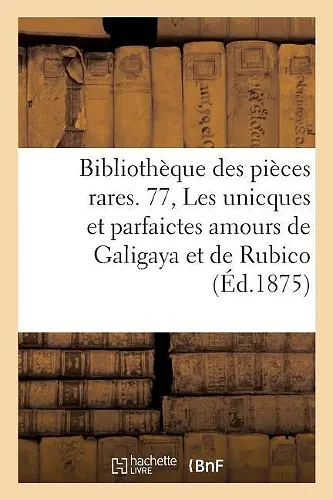 Bibliothèque Des Pièces Rares. 77, Les Unicques Et Parfaictes Amours de Galigaya Et de Rubico, cover