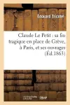 Claude Le Petit: Sa Fin Tragique En Place de Grève, À Paris, Et Ses Ouvrages cover