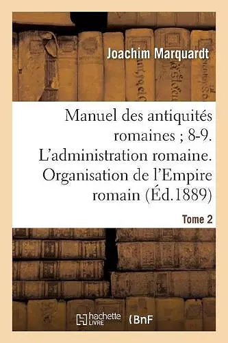 Manuel Des Antiquités Romaines 8-9. l'Administration Romaine. Organisation Tome 2 cover