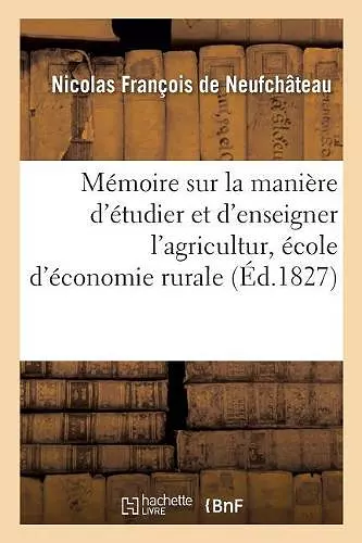 Mémoire Sur La Manière d'Étudier Et d'Enseigner l'Agriculture Et Sur Les Diverses Propositions cover